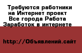 Требуются работники на Интернет-проект - Все города Работа » Заработок в интернете   